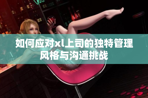 如何應(yīng)對xl上司的獨特管理風(fēng)格與溝通挑戰(zhàn)