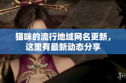貓咪的流行地域網(wǎng)名更新，這里有最新動(dòng)態(tài)分享