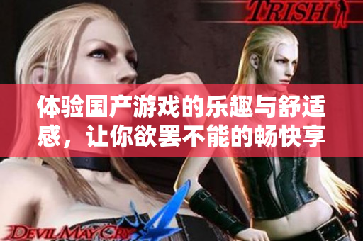 體驗國產(chǎn)游戲的樂趣與舒適感，讓你欲罷不能的暢快享受之旅