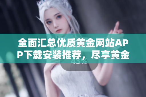 全面匯總優(yōu)質(zhì)黃金網(wǎng)站APP下載安裝推薦，盡享黃金投資新體驗(yàn)