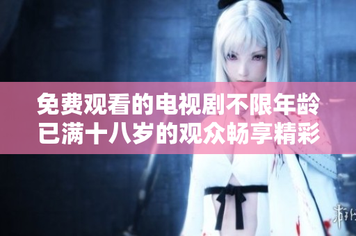 免費觀看的電視劇不限年齡已滿十八歲的觀眾暢享精彩內(nèi)容