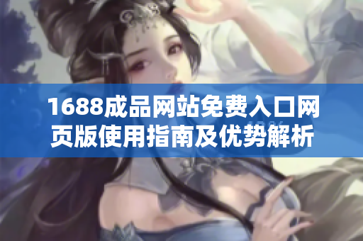 1688成品網(wǎng)站免費入口網(wǎng)頁版使用指南及優(yōu)勢解析