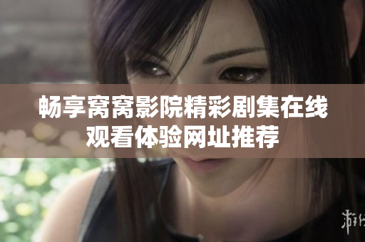 暢享窩窩影院精彩劇集在線觀看體驗(yàn)網(wǎng)址推薦