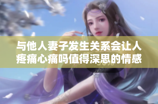 與他人妻子發(fā)生關(guān)系會(huì)讓人疼痛心痛嗎值得深思的情感問題