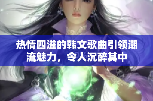 熱情四溢的韓文歌曲引領(lǐng)潮流魅力，令人沉醉其中