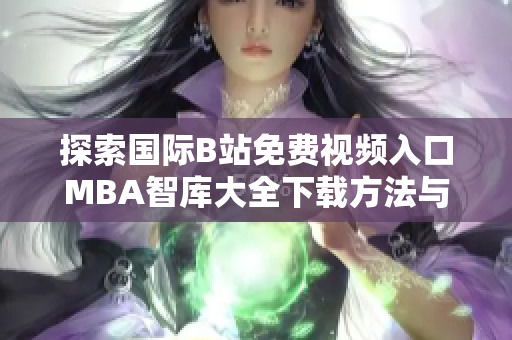 探索國際B站免費視頻入口MBA智庫大全下載方法與資源分享