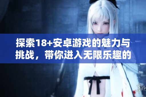 探索18+安卓游戲的魅力與挑戰(zhàn)，帶你進入無限樂趣的世界