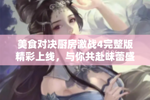 美食對(duì)決廚房激戰(zhàn)4完整版精彩上線，與你共赴味蕾盛宴