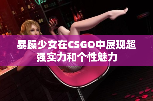 暴躁少女在CSGO中展現(xiàn)超強(qiáng)實(shí)力和個(gè)性魅力