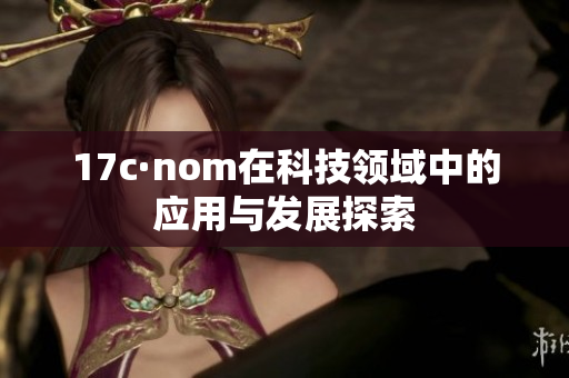 17c·nom在科技領(lǐng)域中的應(yīng)用與發(fā)展探索