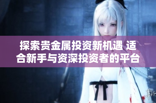 探索貴金屬投資新機遇 適合新手與資深投資者的平臺推薦