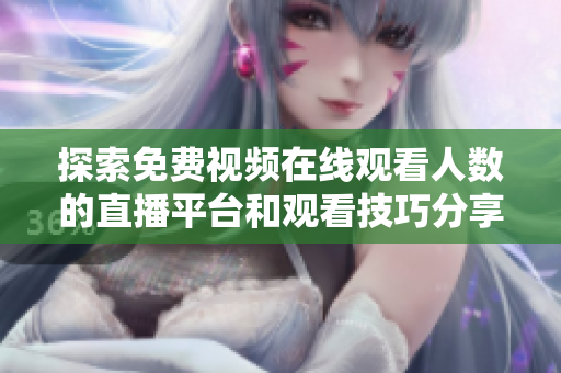 探索免費(fèi)視頻在線觀看人數(shù)的直播平臺(tái)和觀看技巧分享