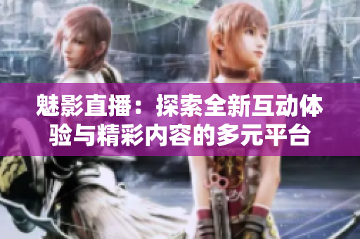 魅影直播：探索全新互動(dòng)體驗(yàn)與精彩內(nèi)容的多元平臺(tái)