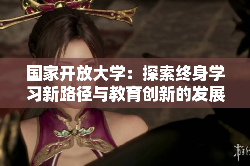 國家開放大學：探索終身學習新路徑與教育創(chuàng)新的發(fā)展模式