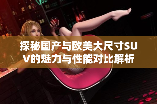 探秘國(guó)產(chǎn)與歐美大尺寸SUV的魅力與性能對(duì)比解析