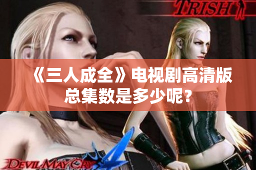 《三人成全》電視劇高清版總集數(shù)是多少呢？