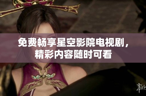 免費(fèi)暢享星空影院電視劇，精彩內(nèi)容隨時可看