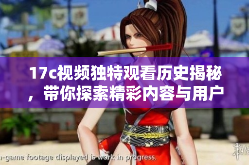 17c視頻獨特觀看歷史揭秘，帶你探索精彩內(nèi)容與用戶體驗