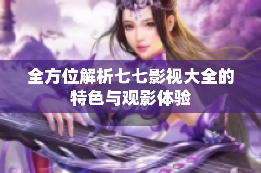 全方位解析七七影視大全的特色與觀影體驗