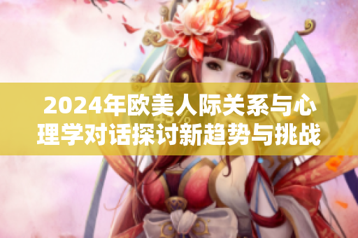 2024年歐美人際關(guān)系與心理學(xué)對(duì)話探討新趨勢(shì)與挑戰(zhàn)