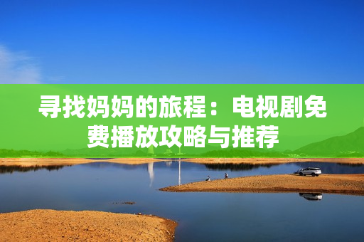 尋找媽媽的旅程：電視劇免費播放攻略與推薦