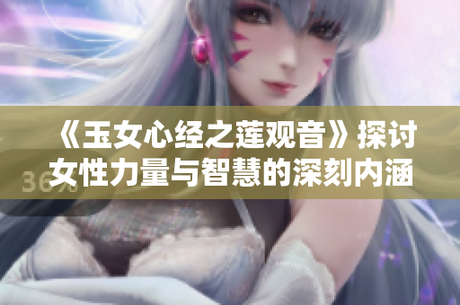 《玉女心經(jīng)之蓮觀音》探討女性力量與智慧的深刻內(nèi)涵