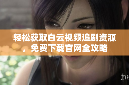 輕松獲取白云視頻追劇資源，免費下載官網(wǎng)全攻略