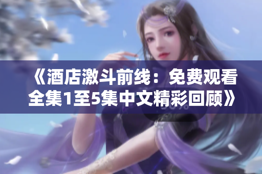 《酒店激斗前線：免費觀看全集1至5集中文精彩回顧》