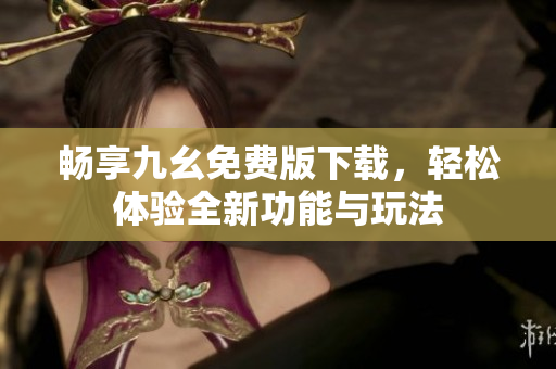 暢享九幺免費(fèi)版下載，輕松體驗全新功能與玩法