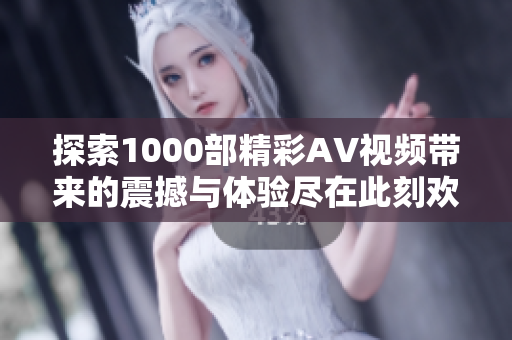 探索1000部精彩AV視頻帶來的震撼與體驗盡在此刻歡樂之旅