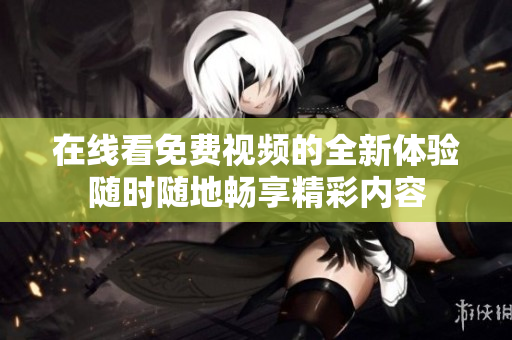 在線看免費(fèi)視頻的全新體驗(yàn)隨時隨地暢享精彩內(nèi)容