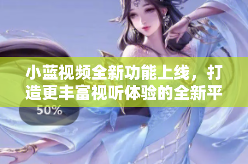 小藍視頻全新功能上線，打造更豐富視聽體驗的全新平臺