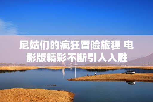 尼姑們的瘋狂冒險旅程 電影版精彩不斷引人入勝