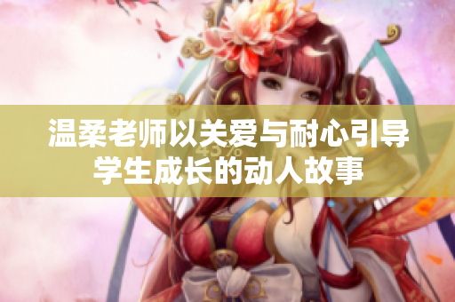 溫柔老師以關愛與耐心引導學生成長的動人故事