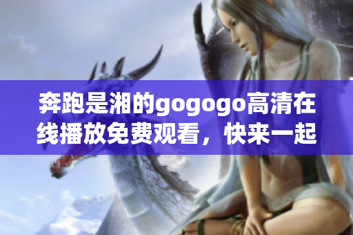 奔跑是湘的gogogo高清在線播放免費(fèi)觀看，快來一起體驗(yàn)精彩！