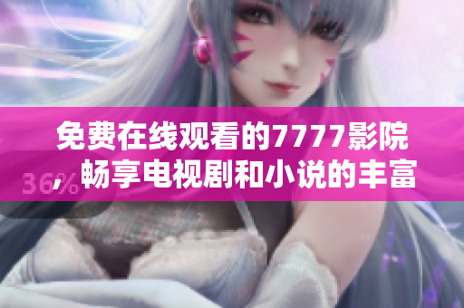 免費(fèi)在線(xiàn)觀看的7777影院，暢享電視劇和小說(shuō)的豐富大全