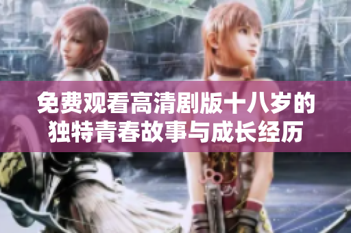 免費(fèi)觀看高清劇版十八歲的獨(dú)特青春故事與成長(zhǎng)經(jīng)歷