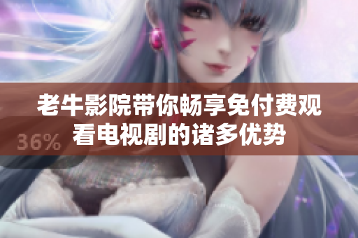老牛影院帶你暢享免付費(fèi)觀看電視劇的諸多優(yōu)勢