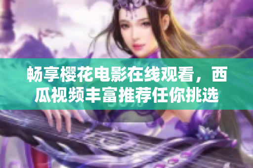 暢享櫻花電影在線觀看，西瓜視頻豐富推薦任你挑選