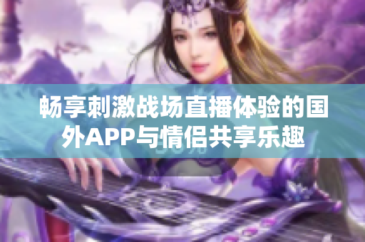 暢享刺激戰(zhàn)場(chǎng)直播體驗(yàn)的國(guó)外APP與情侶共享樂趣