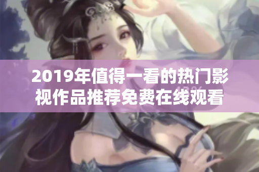 2019年值得一看的熱門影視作品推薦免費(fèi)在線觀看