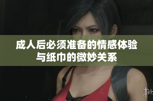 成人后必須準(zhǔn)備的情感體驗(yàn)與紙巾的微妙關(guān)系