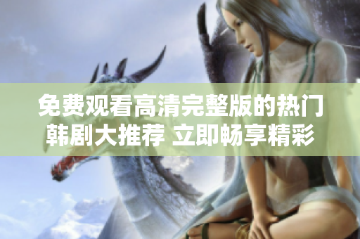免費(fèi)觀看高清完整版的熱門韓劇大推薦 立即暢享精彩劇情