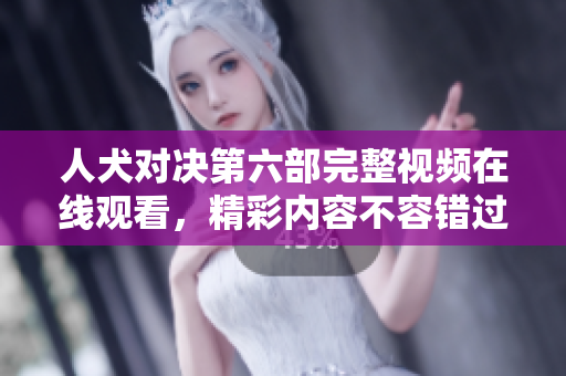 人犬對(duì)決第六部完整視頻在線觀看，精彩內(nèi)容不容錯(cuò)過(guò)