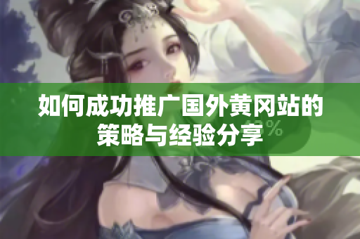 如何成功推廣國(guó)外黃岡站的策略與經(jīng)驗(yàn)分享