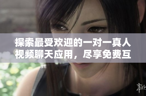 探索最受歡迎的一對(duì)一真人視頻聊天應(yīng)用，盡享免費(fèi)互動(dòng)體驗(yàn)