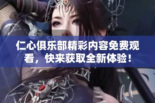 仁心俱樂部精彩內(nèi)容免費(fèi)觀看，快來獲取全新體驗(yàn)！