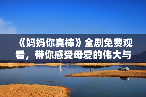 《媽媽你真棒》全劇免費觀看，帶你感受母愛的偉大與溫暖