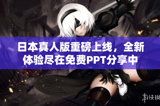 日本真人版重磅上線，全新體驗(yàn)盡在免費(fèi)PPT分享中