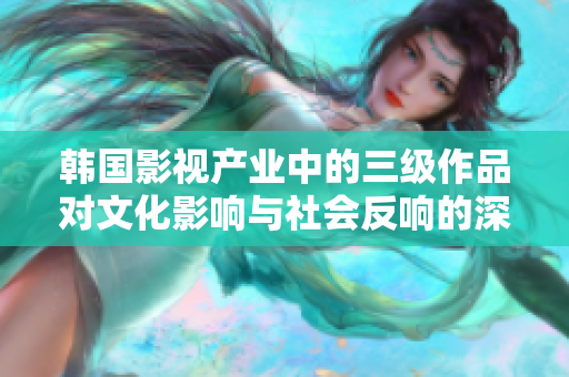 韓國影視產(chǎn)業(yè)中的三級作品對文化影響與社會反響的深度剖析